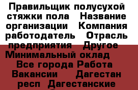 Правильщик полусухой стяжки пола › Название организации ­ Компания-работодатель › Отрасль предприятия ­ Другое › Минимальный оклад ­ 1 - Все города Работа » Вакансии   . Дагестан респ.,Дагестанские Огни г.